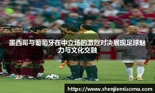 墨西哥与葡萄牙在中立场的激烈对决展现足球魅力与文化交融