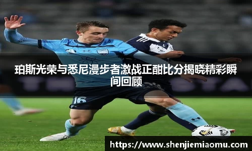 珀斯光荣与悉尼漫步者激战正酣比分揭晓精彩瞬间回顾
