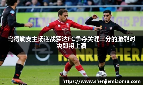 乌得勒支主场迎战罗达FC争夺关键三分的激烈对决即将上演